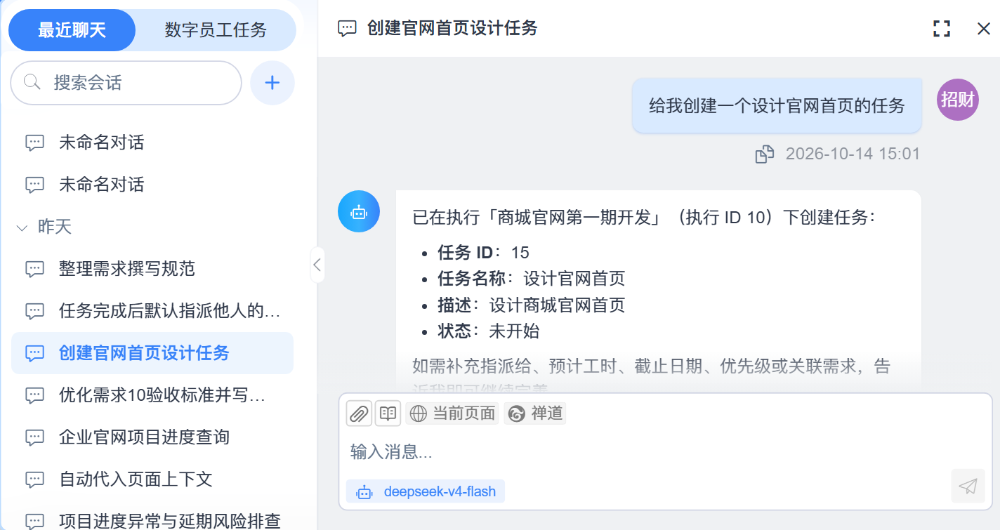 禅道智能对话实机截图（创建官网首页设计任务）：会话标题[创建官网首页设计任务]，提问[给我创建一个设计官网首页的任务]（右侧为用户头像[招财]，消息下方为[2026-10-14 15:01]），回复[已在执行[商城官网第一期开发]（执行 ID 10）下创建任务：]并列出[任务 ID：15][任务名称：设计官网首页][描述：设计商城官网首页][状态：未开始]，末段[如需补充指派给、预计工时、截止日期、优先级或关联需求，告诉我即可继续完善。]（下半被输入卡遮住）；底部输入区工具行为[附件 / 技能 / 当前页面 / 禅道]、占位文案[输入消息...]与模型名[deepseek-v4-flash]；左侧会话栏含[最近聊天 / 数字员工任务]页签、搜索框[搜索会话]与[+]，[今天]分组含两条[未命名对话]，[昨天]分组含[整理需求撰写规范][任务完成后默认指派他人的…][创建官网首页设计任务]（当前选中）[优化需求10验收标准并写回禅道][企业官网项目进度查询][自动代入页面上下文][项目进度异常与延期风险排查]。