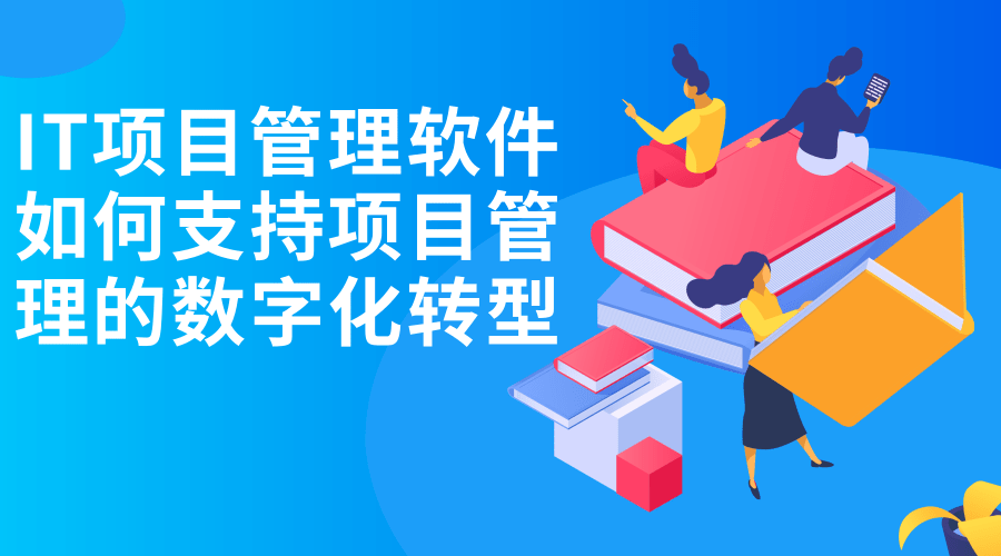 IT项目管理软件如何支持项目管理的数字化转型 IT项目管理软件如何支持项目管理的数字化转型