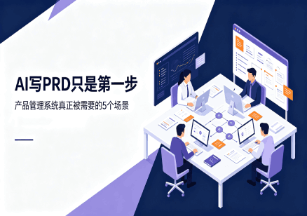 AI写PRD只是第一步：产品管理系统真正被需要的5个场景