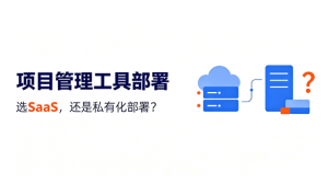 2026年私有化部署项目管理软件选型,选SaaS订阅还是私有化部署?