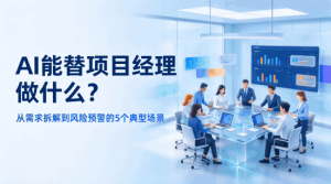 AI能替项目经理做什么？从需求拆解到风险预警的5个真实场景